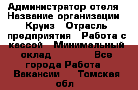 Администратор отеля › Название организации ­ Круиз › Отрасль предприятия ­ Работа с кассой › Минимальный оклад ­ 25 000 - Все города Работа » Вакансии   . Томская обл.